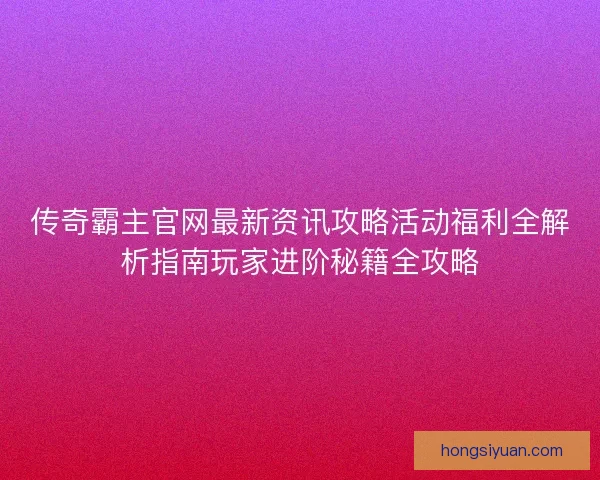 传奇霸主官网最新资讯攻略活动福利全解析指南玩家进阶秘籍全攻略