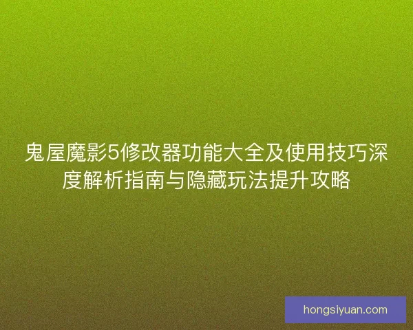 鬼屋魔影5修改器功能大全及使用技巧深度解析指南与隐藏玩法提升攻略