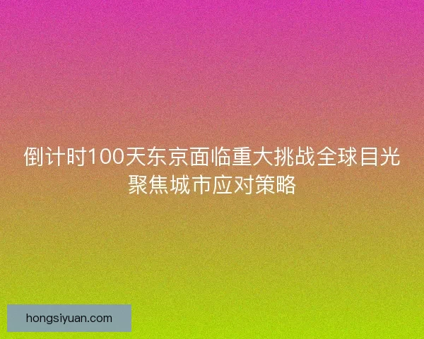 倒计时100天东京面临重大挑战全球目光聚焦城市应对策略