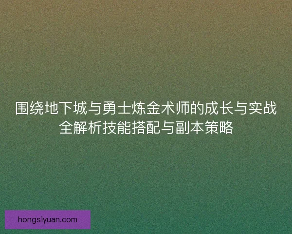 围绕地下城与勇士炼金术师的成长与实战全解析技能搭配与副本策略