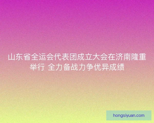 山东省全运会代表团成立大会在济南隆重举行 全力备战力争优异成绩