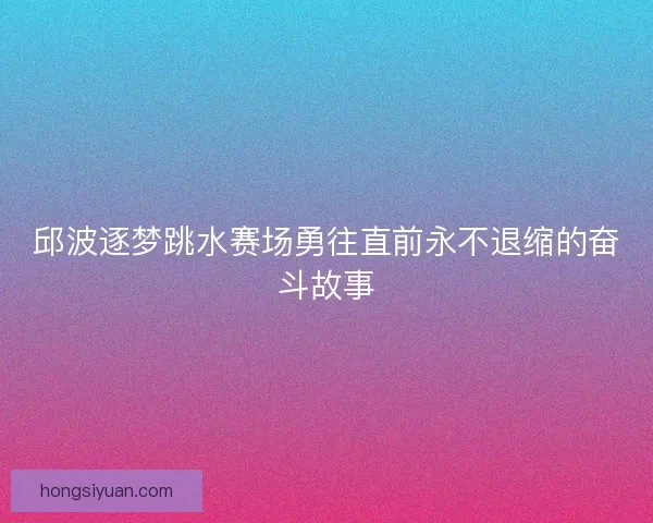 邱波逐梦跳水赛场勇往直前永不退缩的奋斗故事
